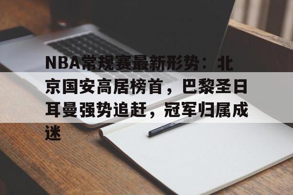 NBA常规赛最新形势：北京国安高居榜首，巴黎圣日耳曼强势追赶，冠军归属成迷的简单介绍